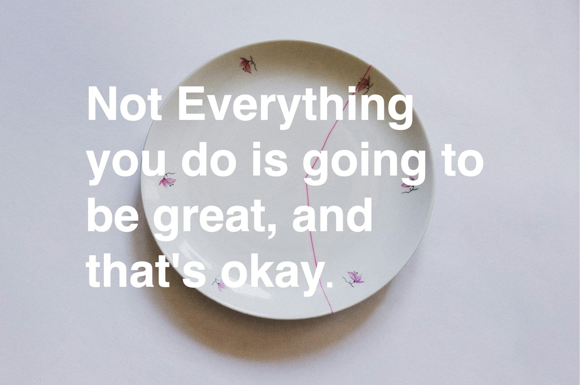 A broken plate, mended. The words "Not Everything you do is going to be great, and that's okay" overlaid.